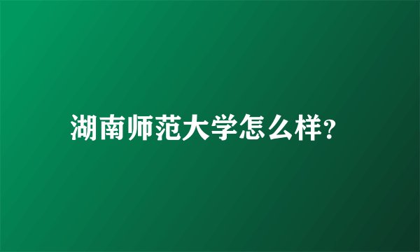 湖南师范大学怎么样？