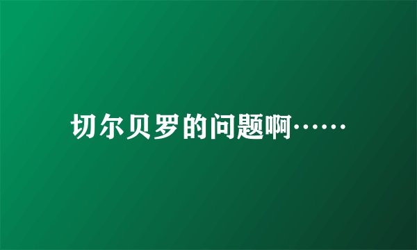 切尔贝罗的问题啊……