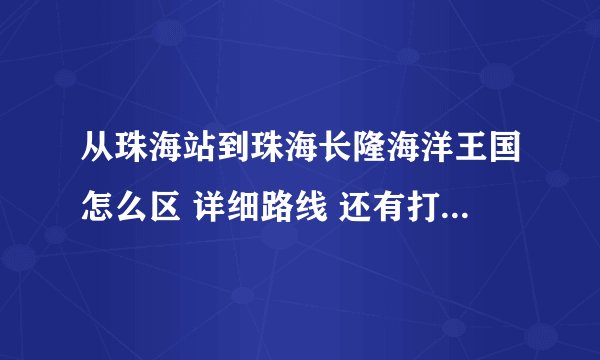 从珠海站到珠海长隆海洋王国怎么区 详细路线 还有打的要多少钱