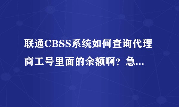 联通CBSS系统如何查询代理商工号里面的余额啊？急急急！谢谢谢！