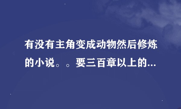 有没有主角变成动物然后修炼的小说。。要三百章以上的啊都市的最好谢谢大家