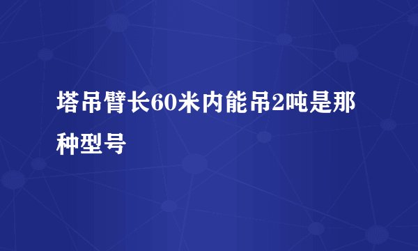 塔吊臂长60米内能吊2吨是那种型号