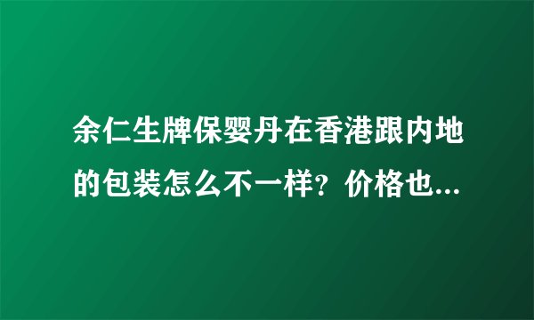 余仁生牌保婴丹在香港跟内地的包装怎么不一样？价格也差了好多，香港差不多１００元，内地只要８９元？