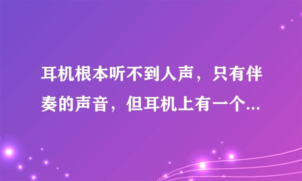 耳机根本听不到人声，只有伴奏的声音，但耳机上有一个键 （看图）只有一直按着才能听到正常的声音