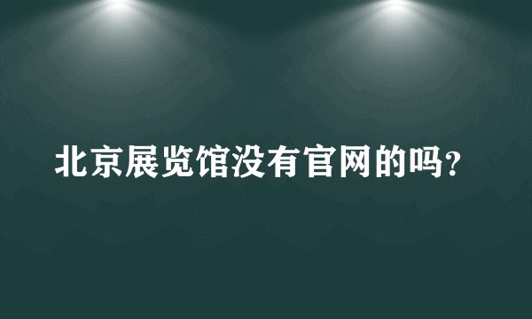 北京展览馆没有官网的吗？