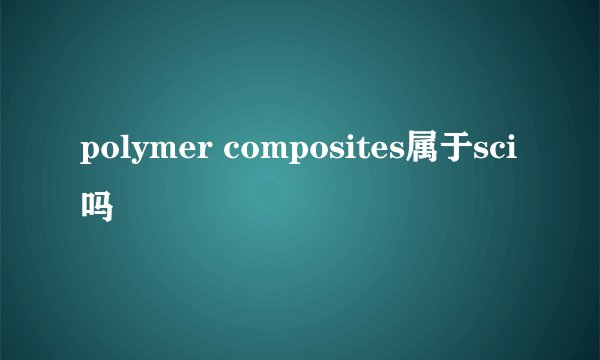 polymer composites属于sci吗