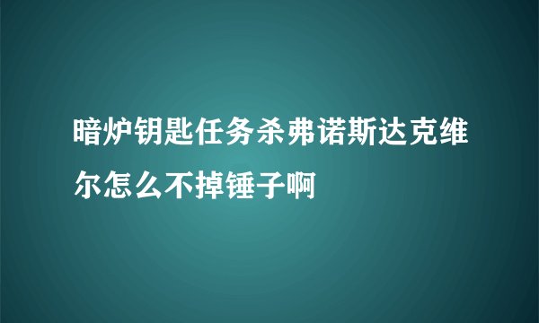 暗炉钥匙任务杀弗诺斯达克维尔怎么不掉锤子啊