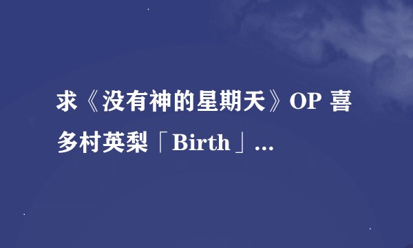 求《没有神的星期天》OP 喜多村英梨「Birth」 的罗马音