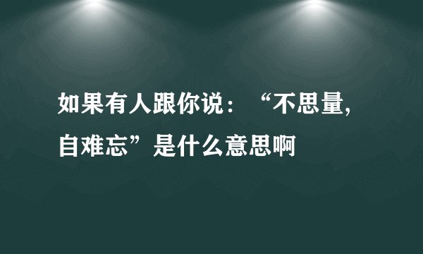 如果有人跟你说：“不思量,自难忘”是什么意思啊