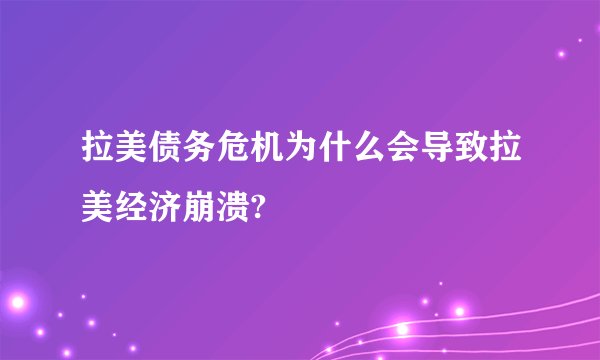 拉美债务危机为什么会导致拉美经济崩溃?