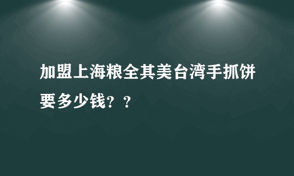 加盟上海粮全其美台湾手抓饼要多少钱？？