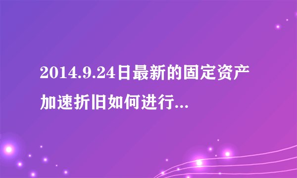2014.9.24日最新的固定资产加速折旧如何进行账务处理？