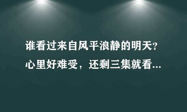 谁看过来自风平浪静的明天？心里好难受，还剩三集就看完了，谁能给讲下结局，不想看了