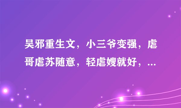 吴邪重生文，小三爷变强，虐哥虐苏随意，轻虐嫂就好，吴邪重生不是别人穿成吴邪，拒绝架空文