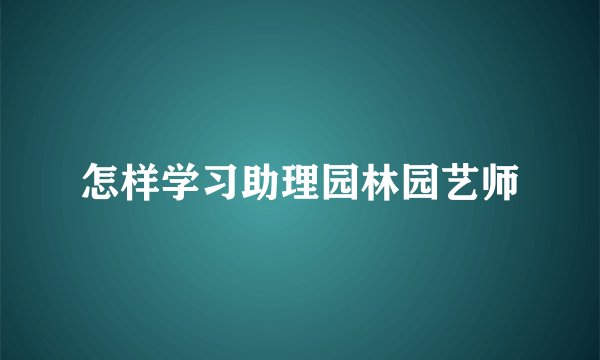 怎样学习助理园林园艺师