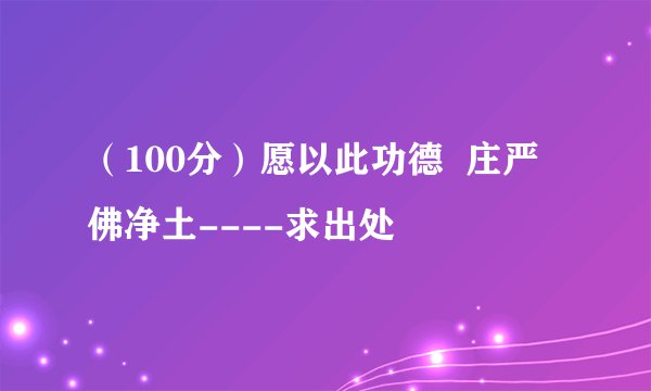 （100分）愿以此功德  庄严佛净土----求出处