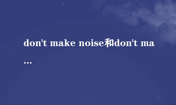 don't make noise和don't make a noise到底哪个对 为什么啊