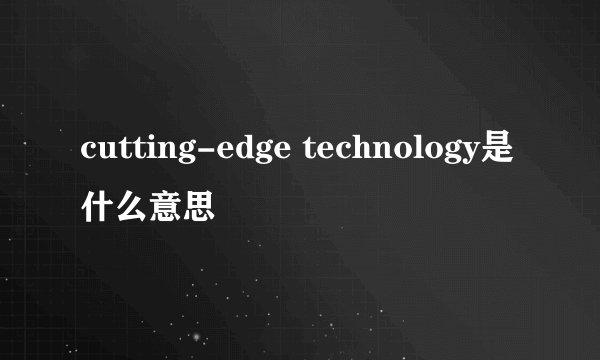 cutting-edge technology是什么意思