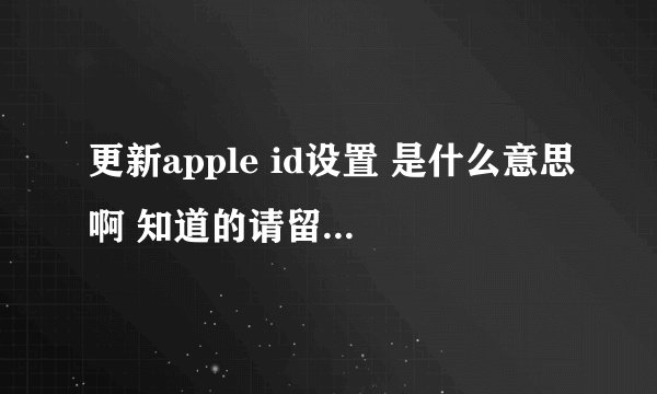 更新apple id设置 是什么意思啊 知道的请留言 谢谢