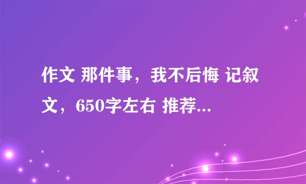 作文 那件事，我不后悔 记叙文，650字左右 推荐点好的来~