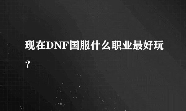 现在DNF国服什么职业最好玩？