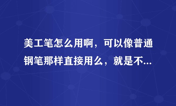 美工笔怎么用啊，可以像普通钢笔那样直接用么，就是不用费事，不用考虑角度姿势啥的？？？