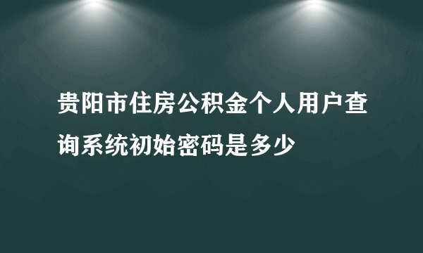 贵阳市住房公积金个人用户查询系统初始密码是多少