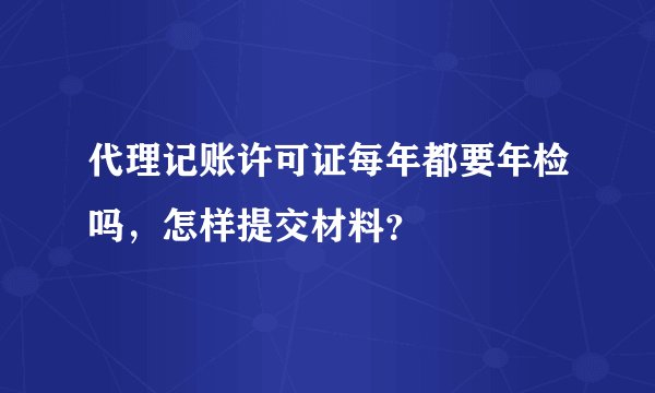代理记账许可证每年都要年检吗，怎样提交材料？