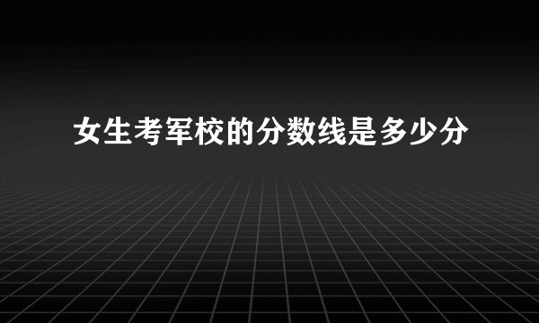 女生考军校的分数线是多少分