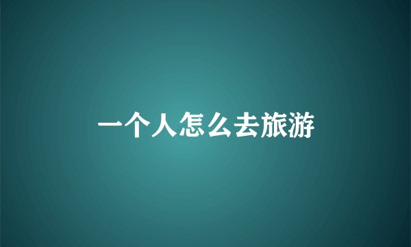 一个人怎么去旅游