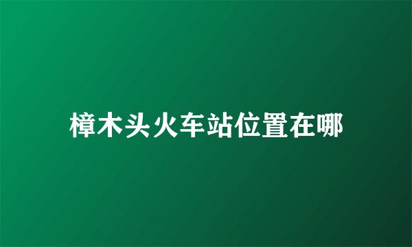 樟木头火车站位置在哪