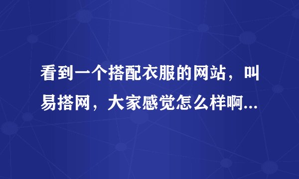 看到一个搭配衣服的网站，叫易搭网，大家感觉怎么样啊，最近想搭配一套好点衣服？给点意见什么的？
