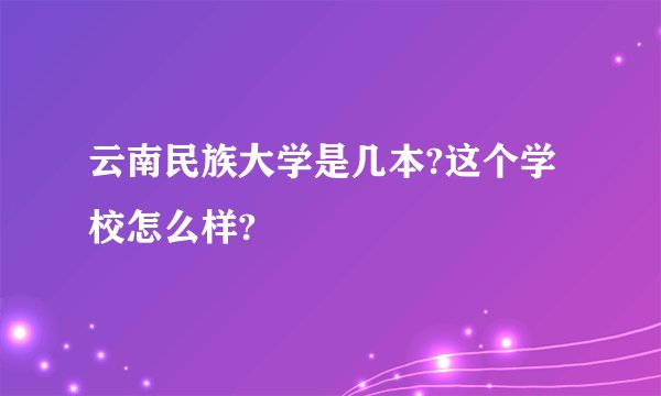 云南民族大学是几本?这个学校怎么样?