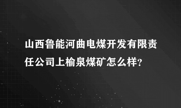 山西鲁能河曲电煤开发有限责任公司上榆泉煤矿怎么样？