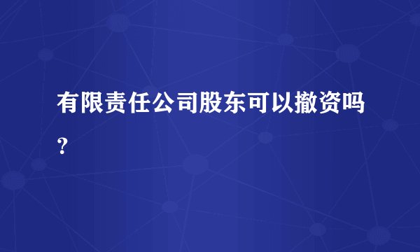 有限责任公司股东可以撤资吗？