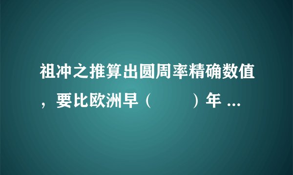 祖冲之推算出圆周率精确数值，要比欧洲早（　　）年    A．500多  B．700多  C．900多  D．1000