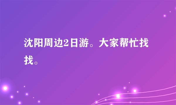 沈阳周边2日游。大家帮忙找找。