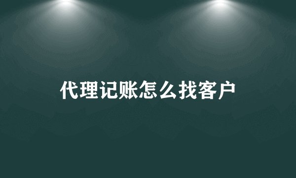 代理记账怎么找客户
