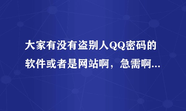 大家有没有盗别人QQ密码的软件或者是网站啊，急需啊，大侠们帮帮忙啊。求你们鸟~