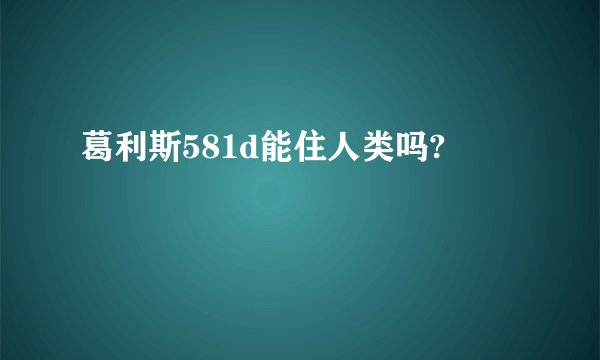 葛利斯581d能住人类吗?