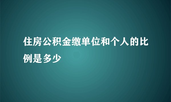 住房公积金缴单位和个人的比例是多少