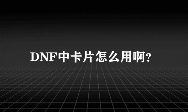DNF中卡片怎么用啊？