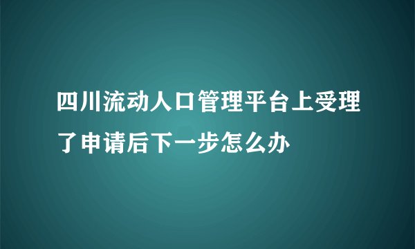 四川流动人口管理平台上受理了申请后下一步怎么办
