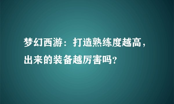 梦幻西游：打造熟练度越高，出来的装备越厉害吗？