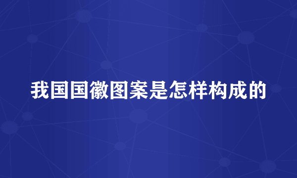 我国国徽图案是怎样构成的