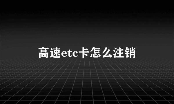 高速etc卡怎么注销
