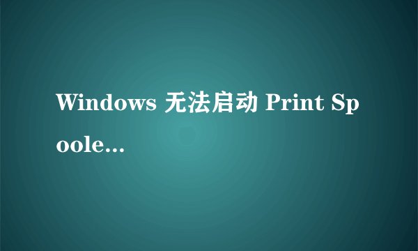 Windows 无法启动 Print Spooler 服务 怎么办呀