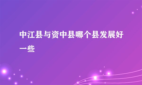 中江县与资中县哪个县发展好一些
