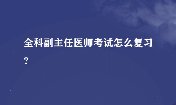 全科副主任医师考试怎么复习？