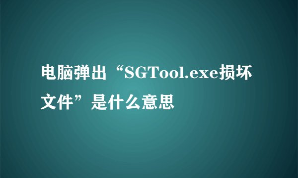 电脑弹出“SGTool.exe损坏文件”是什么意思